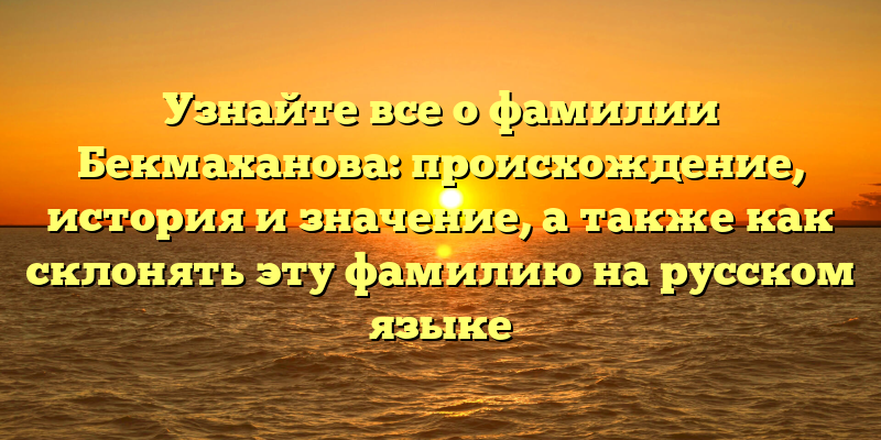 Узнайте все о фамилии Бекмаханова: происхождение, история и значение, а также как склонять эту фамилию на русском языке