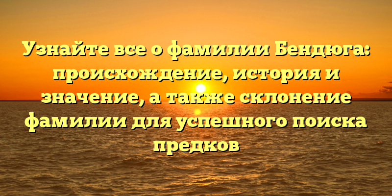 Узнайте все о фамилии Бендюга: происхождение, история и значение, а также склонение фамилии для успешного поиска предков