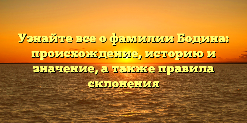 Узнайте все о фамилии Бодина: происхождение, историю и значение, а также правила склонения
