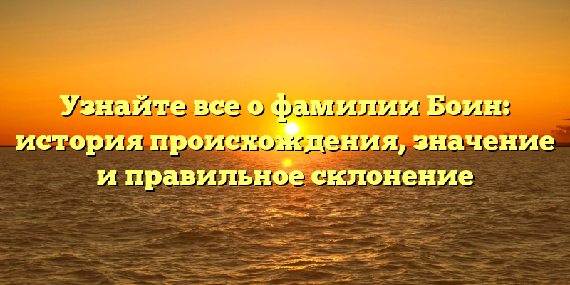 Узнайте все о фамилии Боин: история происхождения, значение и правильное склонение