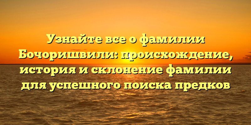 Узнайте все о фамилии Бочоришвили: происхождение, история и склонение фамилии для успешного поиска предков