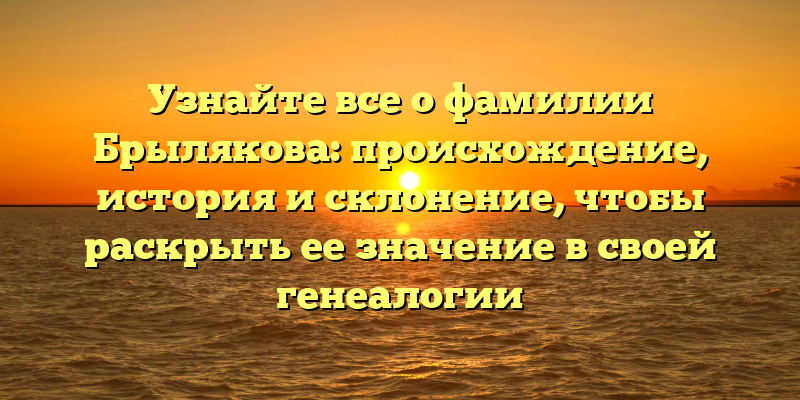 Узнайте все о фамилии Брылякова: происхождение, история и склонение, чтобы раскрыть ее значение в своей генеалогии