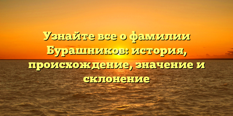 Узнайте все о фамилии Бурашников: история, происхождение, значение и склонение