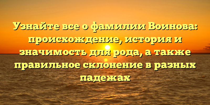 Узнайте все о фамилии Воинова: происхождение, история и значимость для рода, а также правильное склонение в разных падежах