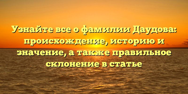 Узнайте все о фамилии Даудова: происхождение, историю и значение, а также правильное склонение в статье