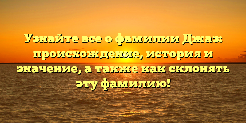 Узнайте все о фамилии Джаз: происхождение, история и значение, а также как склонять эту фамилию!