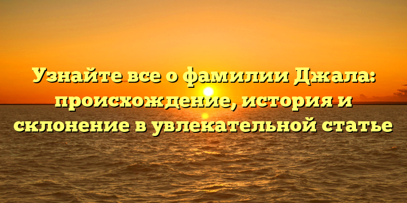 Узнайте все о фамилии Джала: происхождение, история и склонение в увлекательной статье