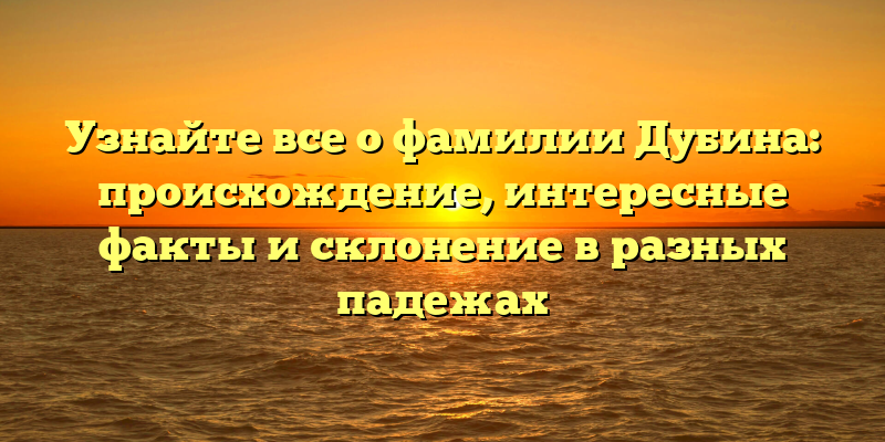 Узнайте все о фамилии Дубина: происхождение, интересные факты и склонение в разных падежах