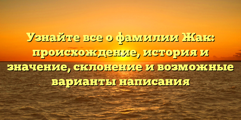 Узнайте все о фамилии Жак: происхождение, история и значение, склонение и возможные варианты написания