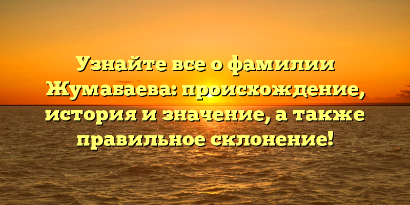 Узнайте все о фамилии Жумабаева: происхождение, история и значение, а также правильное склонение!