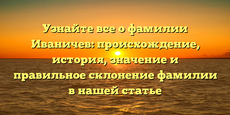 Узнайте все о фамилии Иваничев: происхождение, история, значение и правильное склонение фамилии в нашей статье