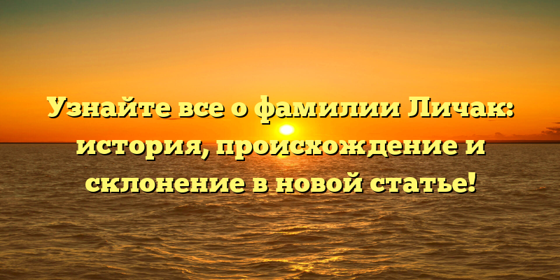 Узнайте все о фамилии Личак: история, происхождение и склонение в новой статье!
