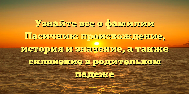Узнайте все о фамилии Пасичник: происхождение, история и значение, а также склонение в родительном падеже