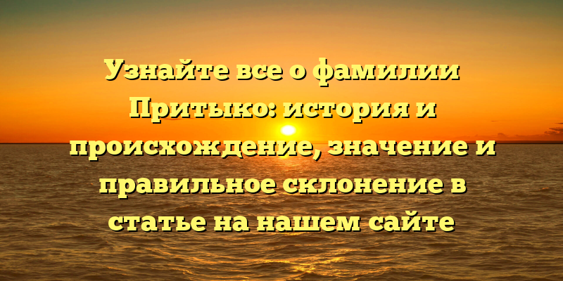 Узнайте все о фамилии Притыко: история и происхождение, значение и правильное склонение в статье на нашем сайте
