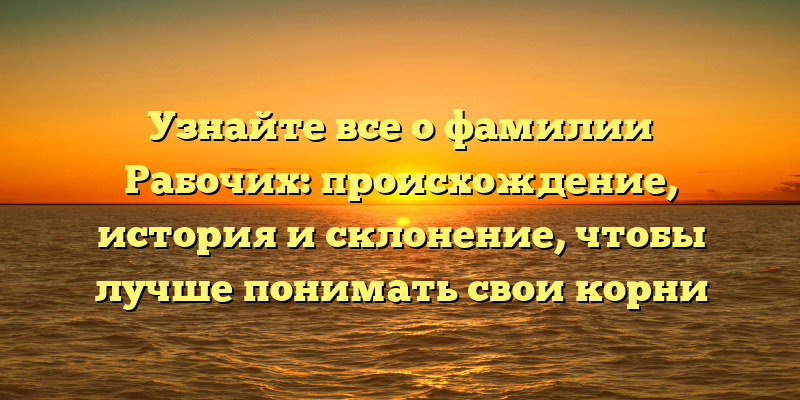 Узнайте все о фамилии Рабочих: происхождение, история и склонение, чтобы лучше понимать свои корни