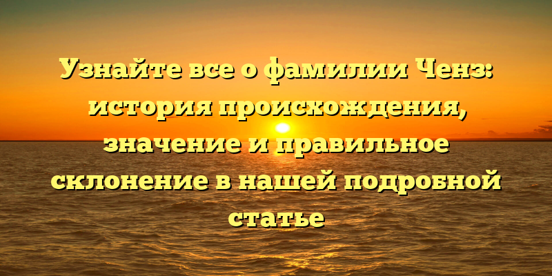 Узнайте все о фамилии Ченз: история происхождения, значение и правильное склонение в нашей подробной статье