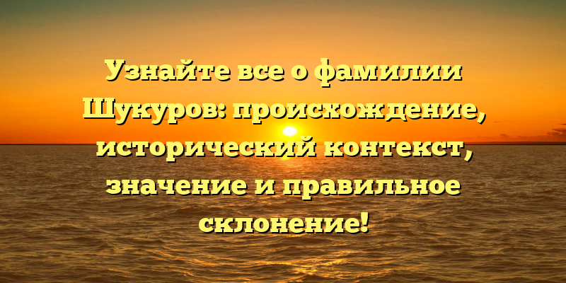 Узнайте все о фамилии Шукуров: происхождение, исторический контекст, значение и правильное склонение!