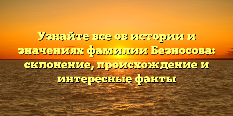 Узнайте все об истории и значениях фамилии Безносова: склонение, происхождение и интересные факты
