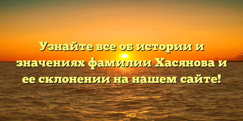 Узнайте все об истории и значениях фамилии Хасянова и ее склонении на нашем сайте!