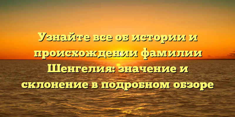 Узнайте все об истории и происхождении фамилии Шенгелия: значение и склонение в подробном обзоре