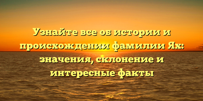 Узнайте все об истории и происхождении фамилии Ях: значения, склонение и интересные факты