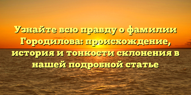 Узнайте всю правду о фамилии Городилова: происхождение, история и тонкости склонения в нашей подробной статье