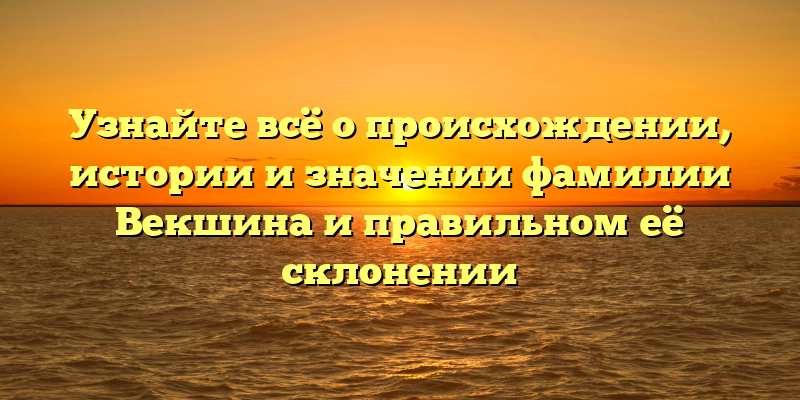 Узнайте всё о происхождении, истории и значении фамилии Векшина и правильном её склонении