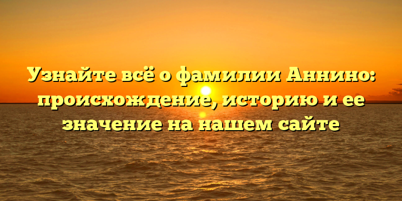 Узнайте всё о фамилии Аннино: происхождение, историю и ее значение на нашем сайте