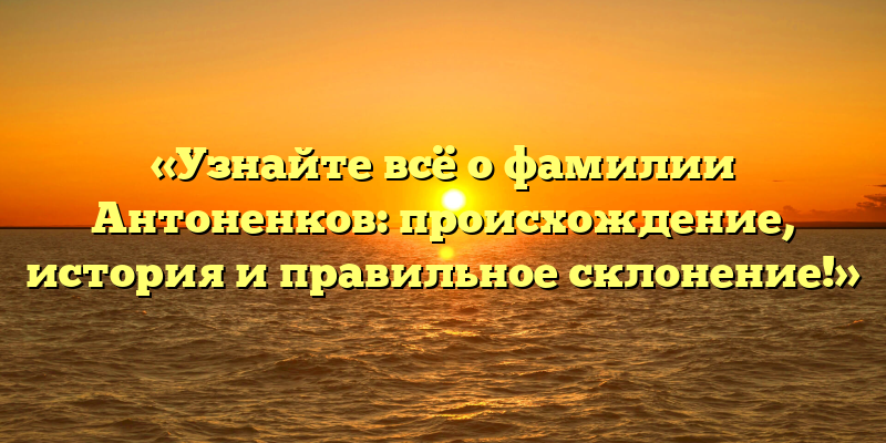 «Узнайте всё о фамилии Антоненков: происхождение, история и правильное склонение!»