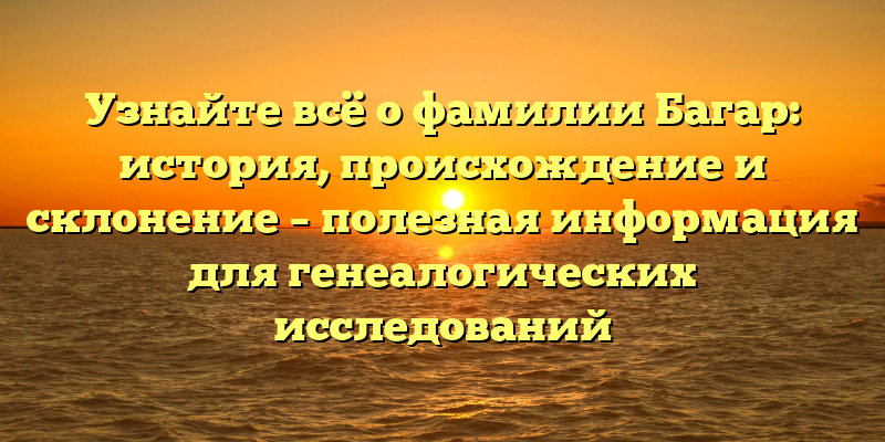 Узнайте всё о фамилии Багар: история, происхождение и склонение – полезная информация для генеалогических исследований