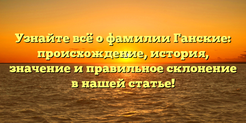Узнайте всё о фамилии Ганские: происхождение, история, значение и правильное склонение в нашей статье!