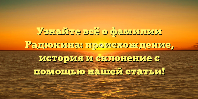 Узнайте всё о фамилии Радюкина: происхождение, история и склонение с помощью нашей статьи!