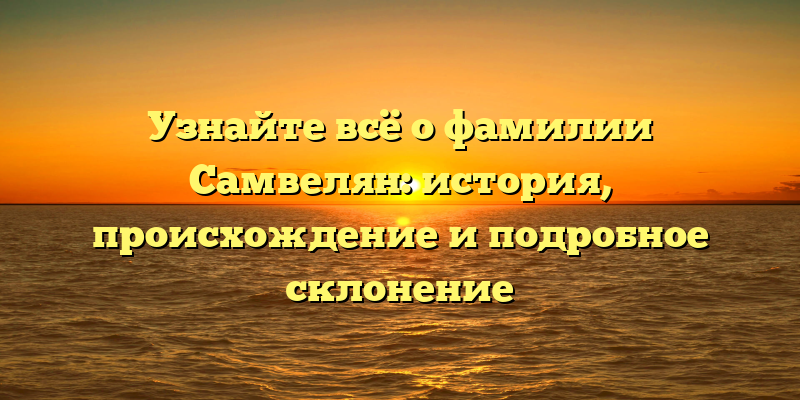 Узнайте всё о фамилии Самвелян: история, происхождение и подробное склонение