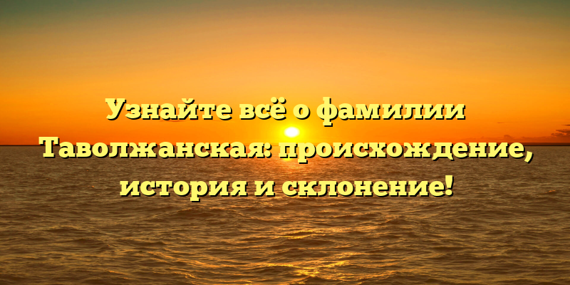 Узнайте всё о фамилии Таволжанская: происхождение, история и склонение!