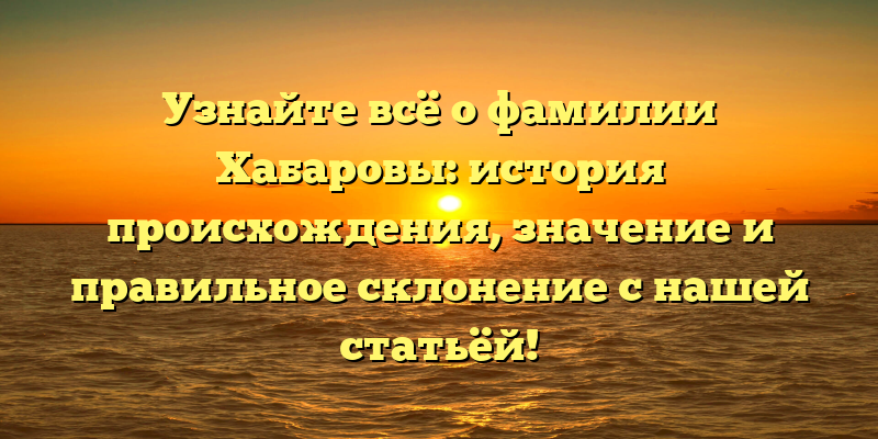 Узнайте всё о фамилии Хабаровы: история происхождения, значение и правильное склонение с нашей статьёй!