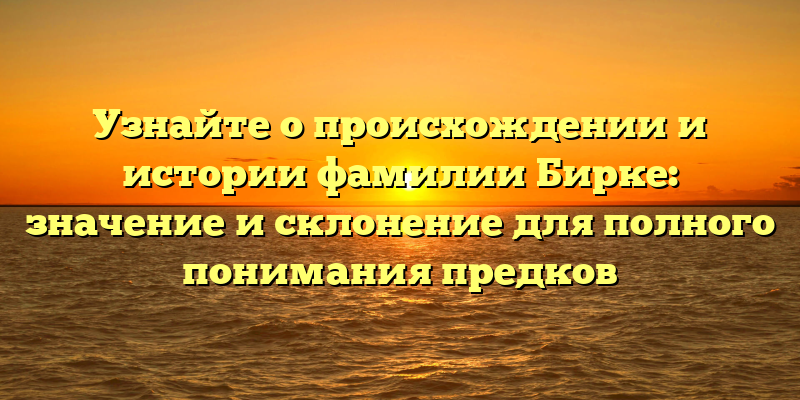 Узнайте о происхождении и истории фамилии Бирке: значение и склонение для полного понимания предков