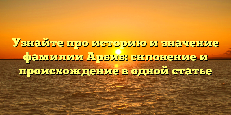 Узнайте про историю и значение фамилии Арбиб: склонение и происхождение в одной статье