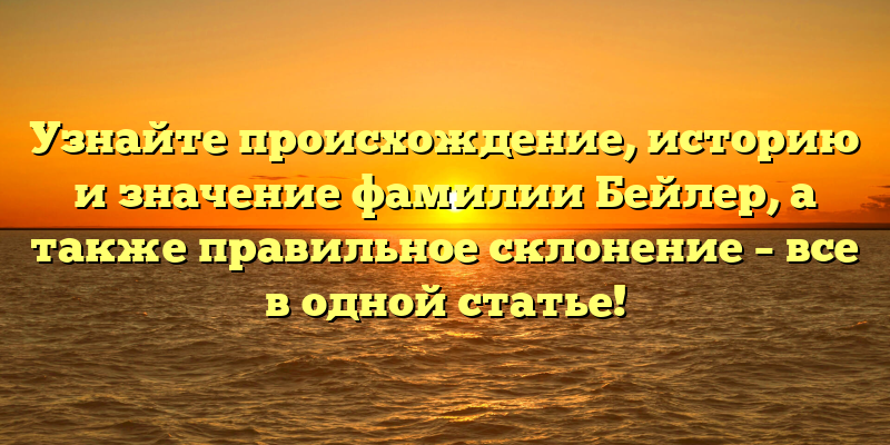 Узнайте происхождение, историю и значение фамилии Бейлер, а также правильное склонение – все в одной статье!