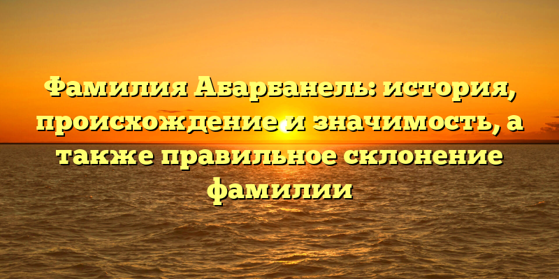 Фамилия Абарбанель: история, происхождение и значимость, а также правильное склонение фамилии