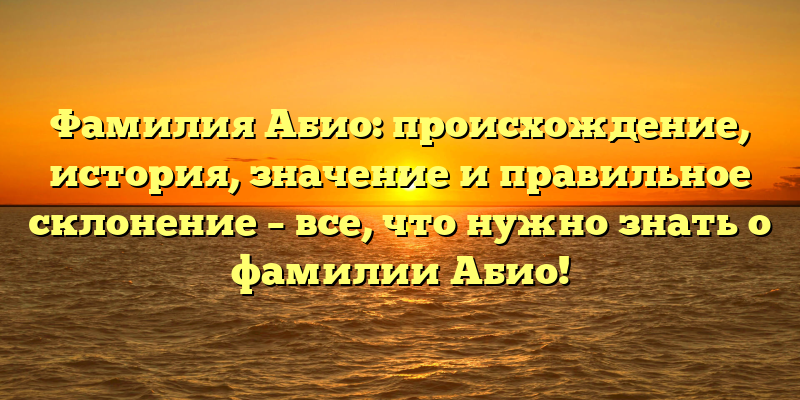 Фамилия Абио: происхождение, история, значение и правильное склонение – все, что нужно знать о фамилии Абио!