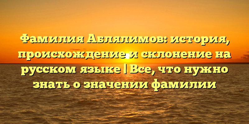 Фамилия Аблялимов: история, происхождение и склонение на русском языке | Все, что нужно знать о значении фамилии