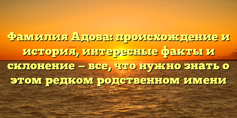 Фамилия Адова: происхождение и история, интересные факты и склонение — все, что нужно знать о этом редком родственном имени