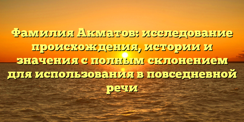 Фамилия Акматов: исследование происхождения, истории и значения с полным склонением для использования в повседневной речи