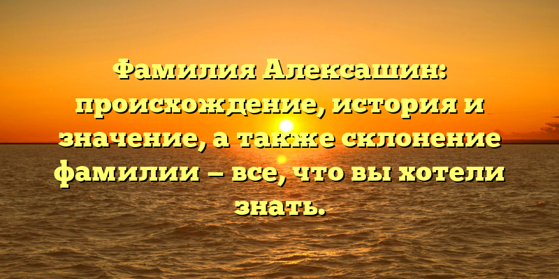 Фамилия Алексашин: происхождение, история и значение, а также склонение фамилии — все, что вы хотели знать.