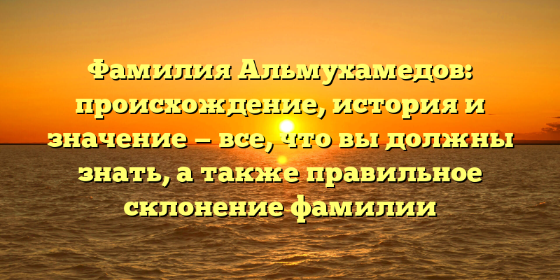 Фамилия Альмухамедов: происхождение, история и значение — все, что вы должны знать, а также правильное склонение фамилии