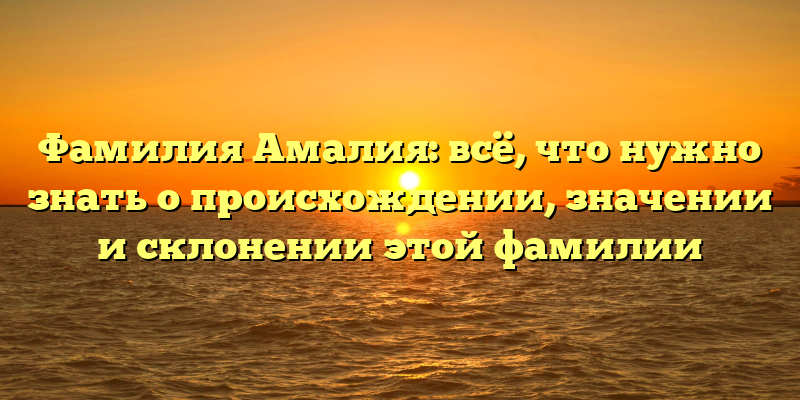 Фамилия Амалия: всё, что нужно знать о происхождении, значении и склонении этой фамилии