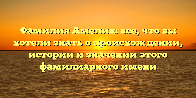 Фамилия Амелин: все, что вы хотели знать о происхождении, истории и значении этого фамилиарного имени