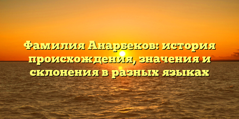 Фамилия Анарбеков: история происхождения, значения и склонения в разных языках