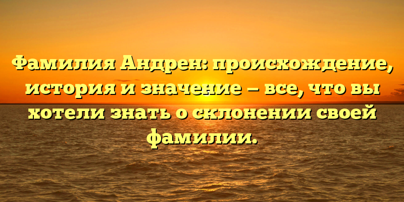 Фамилия Андрен: происхождение, история и значение — все, что вы хотели знать о склонении своей фамилии.