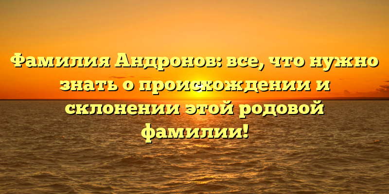 Фамилия Андронов: все, что нужно знать о происхождении и склонении этой родовой фамилии!